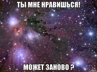 Ты мне нравишься! может заново ?