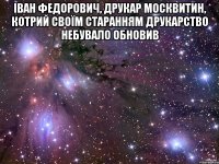 Іван Федорович, друкар Москвитин, котрий своїм старанням друкарство небувало обновив 