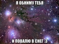 я обниму тебя и повалю в снег :3