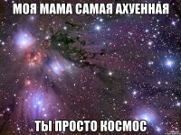 Моя мама самая ахуенная ты просто космос