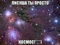 ЛИСУША ты просто КОСМОС!****)