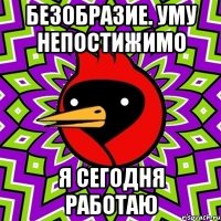 безобразие. уму непостижимо я сегодня работаю