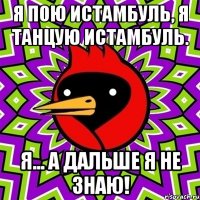 я пою истамбуль, я танцую истамбуль. я... а дальше я не знаю!