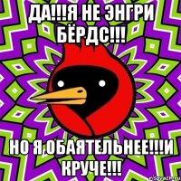 да!!!я не энгри бёрдс!!! но я обаятельнее!!!и круче!!!