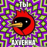 ты ахуенна