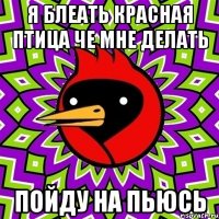 я блеать красная птица че мне делать пойду на пьюсь