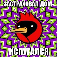 застраховал дом- испугался