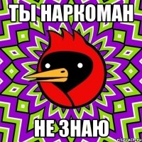 ты наркоман не знаю