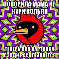 говорила мама не кури кольян теперь вся картинка сзади расплывается