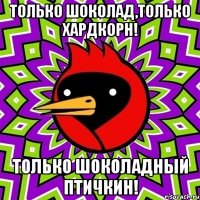 только шоколад,только хардкорн! только шоколадный птичкин!