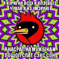 я курю на всеx я клэёвыэ чувак я нэ умэраю я насрал на мужыка и пошол спат сэкс сон