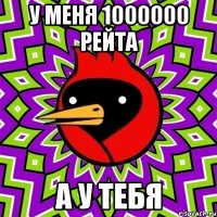 у меня 1000000 рейта а у тебя