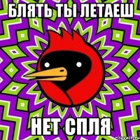 блять ты летаеш нет спля