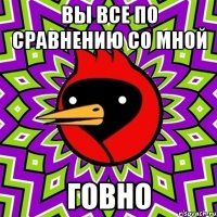 вы все по сравнению со мной говно