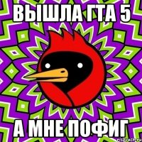 вышла гта 5 а мне пофиг