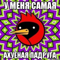 у меня самая ахуеная падруга
