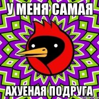 у меня самая ахуеная подруга