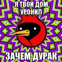 я твой дом уронил зачем дурак