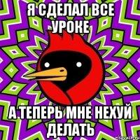 я сделал все уроке а теперь мне нехуй делать