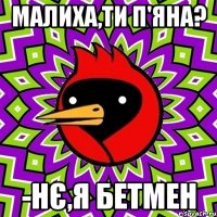 малиха,ти п'яна? -нє,я бетмен