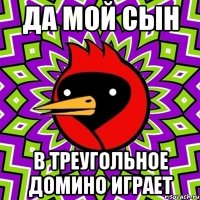 да мой сын в треугольное домино играет
