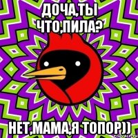 доча,ты что,пила? нет,мама,я топор))