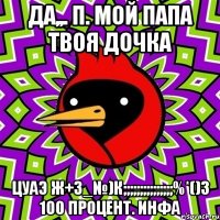 да,,. п. мой папа твоя дочка цуаэ ж+з_№)к;;;;;;;;;;;;;;;%*()з 100 процент. инфа