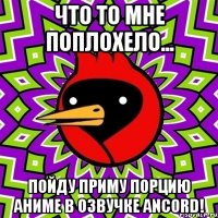что то мне поплохело... пойду приму порцию аниме в озвучке ancord!