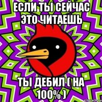 если ты сейчас это читаешь ты дебил ( на 100% )