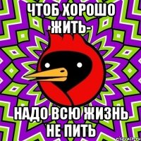 чтоб хорошо жить- надо всю жизнь не пить