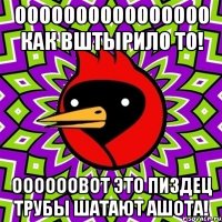 оооооооооооооооо как вштырило то! оооооовот это пиздец трубы шатают ашота!