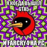 я когда вышел gta5 и farcry4 на pc