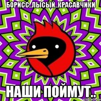 борисс..лысый..красавчики наши поймут..