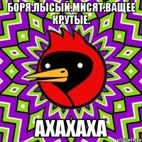 боря.лысый.мисят.ващее крутые. ахахаха