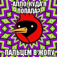 -алло, куда я попала? -пальцем в жопу
