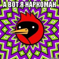 а вот я наркоман 