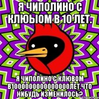 я чиполино с клюыом в 10 лет. я чиполино с клювом в1000000000000000лет.что нибудь изменилось?