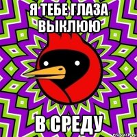 я тебе глаза выклюю в среду