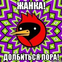 жанка! долбиться пора!