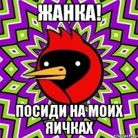 жанка! посиди на моих яичках
