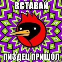 вставай пиздец пришол