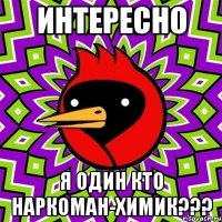 интересно я один кто наркоман-химик???