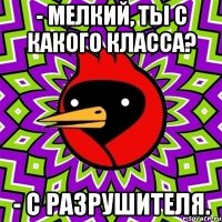 - мелкий, ты с какого класса? - с разрушителя.