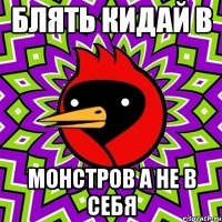 блять кидай в монстров а не в себя
