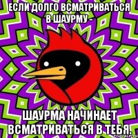 если долго всматриваться в шаурму - шаурма начинает всматриваться в тебя.