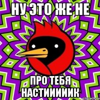 ну это же не про тебя настииииик