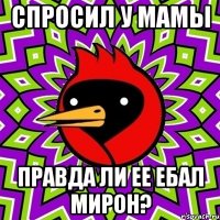 спросил у мамы правда ли ее ебал мирон?
