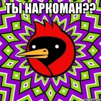 ты наркоман?? 