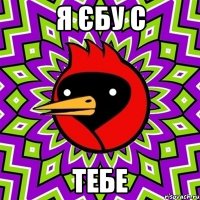 я єбу с тебе
