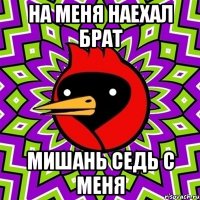 на меня наехал брат Мишань седь с меня